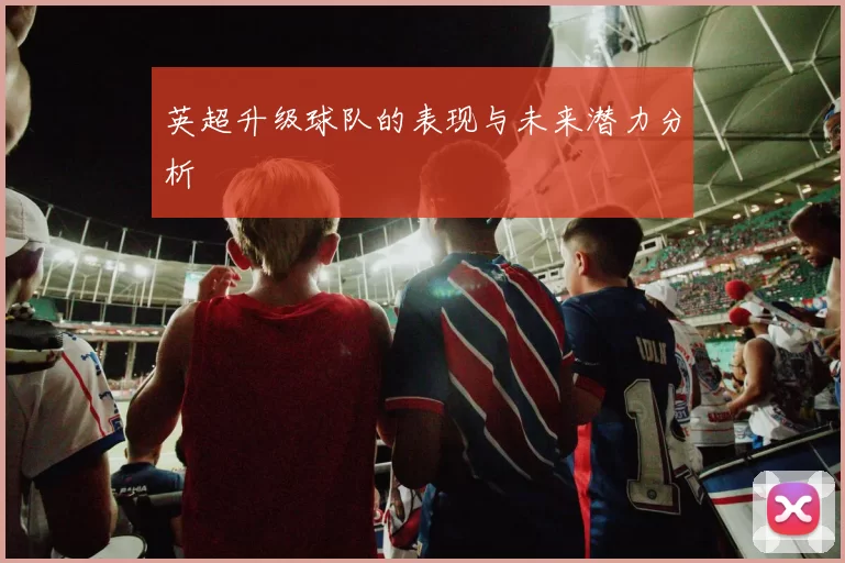 英超升级球队的表现与未来潜力分析