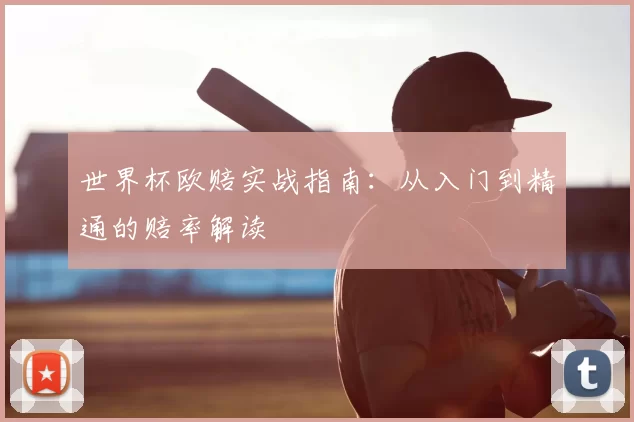 世界杯欧赔实战指南：从入门到精通的赔率解读