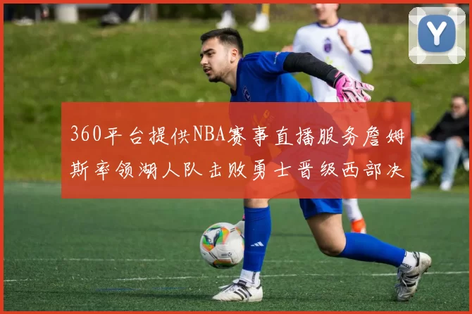 360平台提供NBA赛事直播服务詹姆斯率领湖人队击败勇士晋级西部决赛
