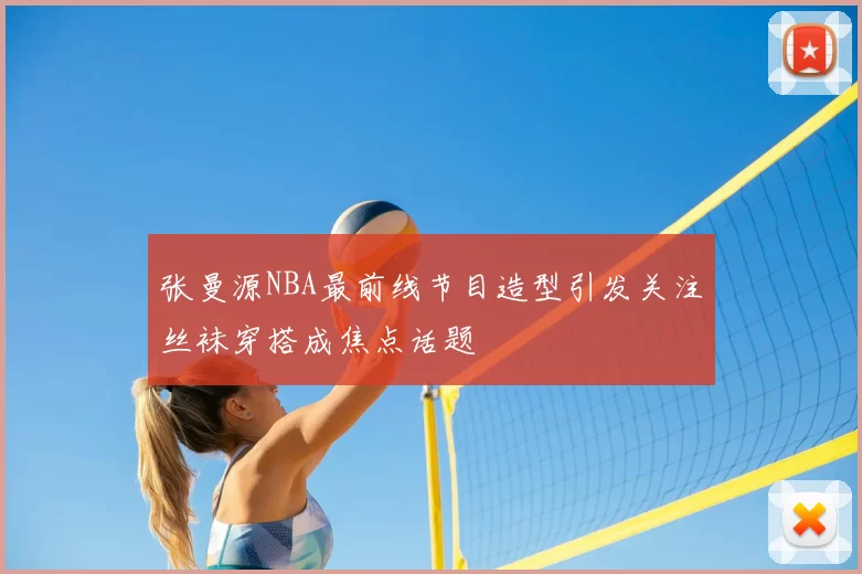 张曼源NBA最前线节目造型引发关注丝袜穿搭成焦点话题