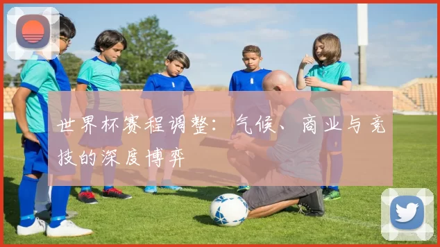 世界杯赛程调整：气候、商业与竞技的深度博弈