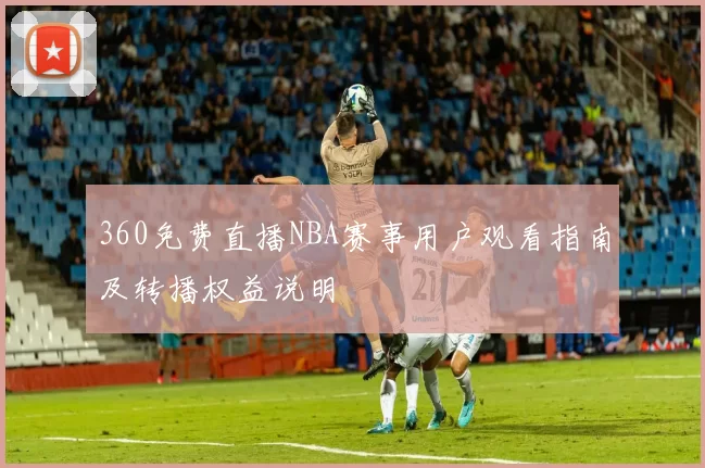 360免费直播NBA赛事用户观看指南及转播权益说明