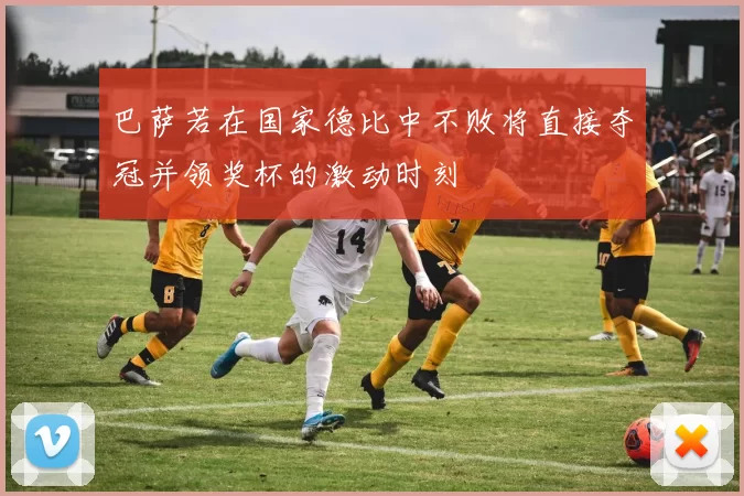 巴萨若在国家德比中不败将直接夺冠并领奖杯的激动时刻