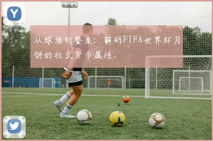从球场到餐桌：解码FIFA世界杯月饼的社交货币属性。