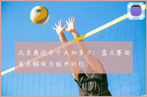 北京奥运会十大知多少：盘点赛场高光瞬间与经典记忆