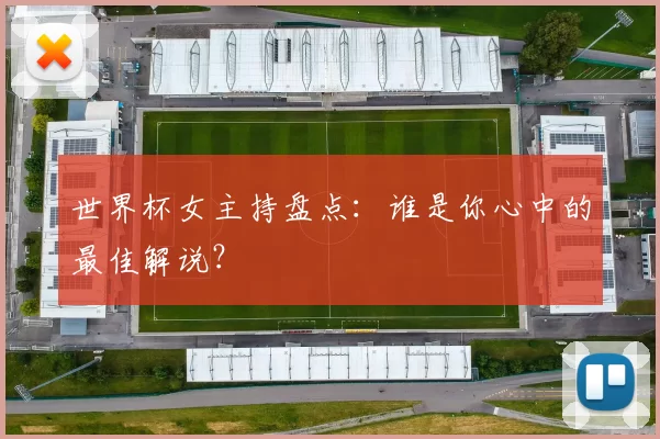 世界杯女主持盘点:谁是你心中的最佳解说?