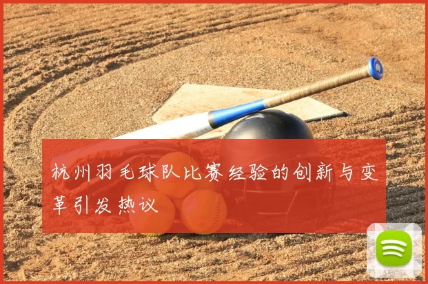杭州羽毛球队比赛经验的创新与变革引发热议