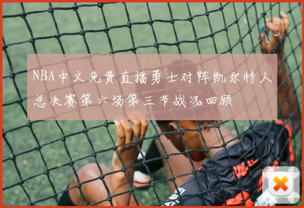 NBA中文免费直播勇士对阵凯尔特人总决赛第六场第三节战况回顾