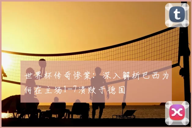 世界杯传奇惨案：深入解析巴西为何在主场1-7溃败于德国