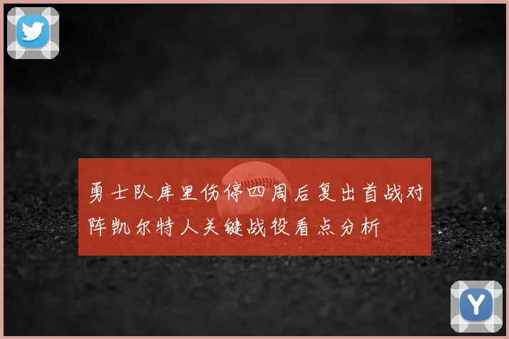 勇士队库里伤停四周后复出首战对阵凯尔特人关键战役看点分析