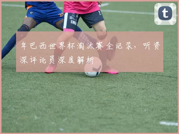 年巴西世界杯淘汰赛全记录，听资深评论员深度解析