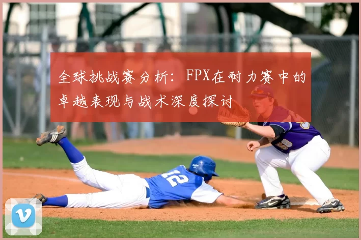 全球挑战赛分析：FPX在耐力赛中的卓越表现与战术深度探讨