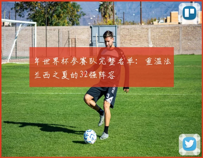 年世界杯参赛队完整名单：重温法兰西之夏的32强阵容
