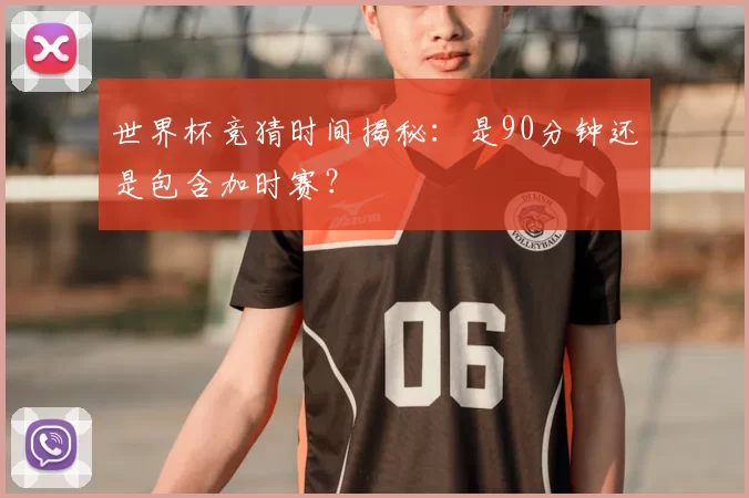 世界杯竞猜时间揭秘：是90分钟还是包含加时赛？