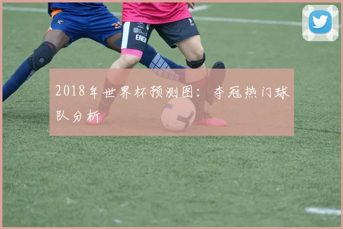 2018年世界杯预测图：夺冠热门球队分析